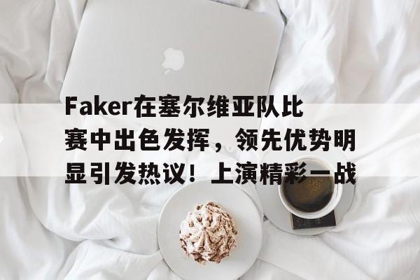 Faker在塞尔维亚队比赛中出色发挥，领先优势明显引发热议！上演精彩一战的简单介绍