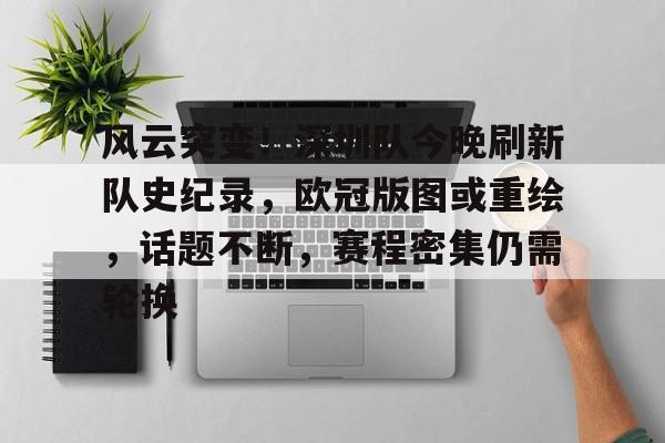 kaiyun开云-关于风云突变！深圳队今晚刷新队史纪录，欧冠版图或重绘，话题不断，赛程密集仍需轮换的信息
