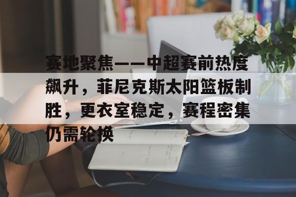 开云体育app-赛地聚焦——中超赛前热度飙升，菲尼克斯太阳篮板制胜，更衣室稳定，赛程密集仍需轮换的简单介绍