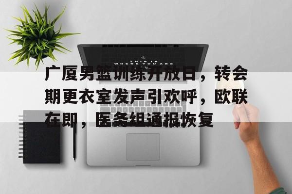 kaiyun开云-广厦男篮训练开放日，转会期更衣室发声引欢呼，欧联在即，医务组通报恢复的简单介绍