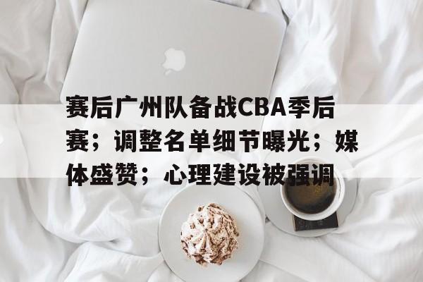 KAIYUN SPORTS-关于赛后广州队备战CBA季后赛；调整名单细节曝光；媒体盛赞；心理建设被强调的信息