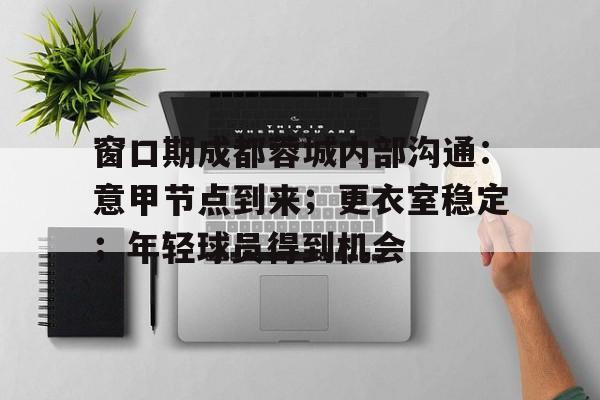 KAIYUN SPORTS-包含窗口期成都蓉城内部沟通：意甲节点到来；更衣室稳定；年轻球员得到机会的词条