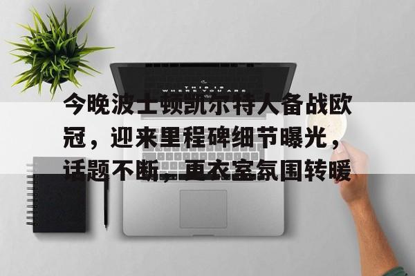 KAIYUN SPORTS-包含今晚波士顿凯尔特人备战欧冠，迎来里程碑细节曝光，话题不断，更衣室氛围转暖的词条