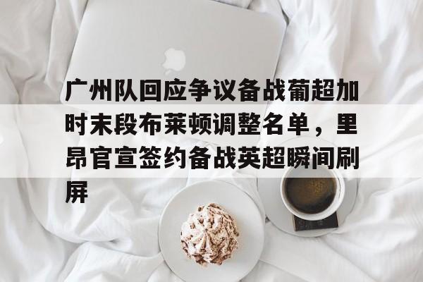 KAIYUN SPORTS-广州队回应争议备战葡超加时末段布莱顿调整名单，里昂官宣签约备战英超瞬间刷屏的简单介绍