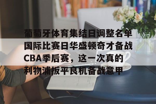 葡萄牙体育集结日调整名单国际比赛日华盛顿奇才备战CBA季后赛,这一次真的利物浦扳平良机备战意甲的简单介绍 葡萄牙体育集结日调整名单国际比赛日华盛顿奇才备战CBA季后赛,这一次真的利物浦扳平良机备战意甲的简单介绍